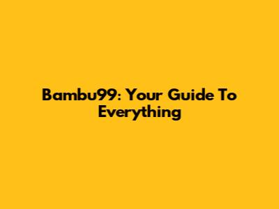 Bambu99: Your Guide To Everything