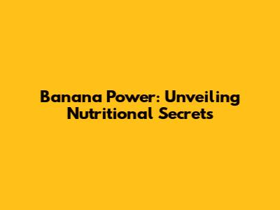 Banana Power: Unveiling Nutritional Secrets