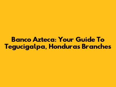 Banco Azteca: Your Guide To Tegucigalpa, Honduras Branches