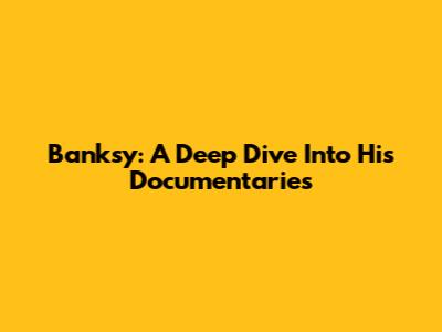 Banksy: A Deep Dive Into His Documentaries
