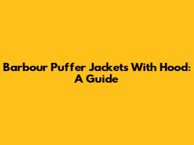 Barbour Puffer Jackets With Hood: A Guide