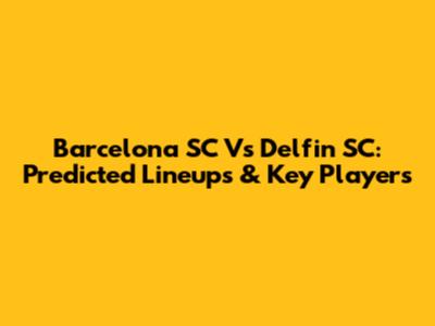 Barcelona SC Vs Delfin SC: Predicted Lineups & Key Players