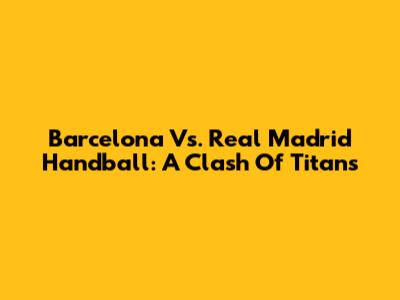 Barcelona Vs. Real Madrid Handball: A Clash Of Titans