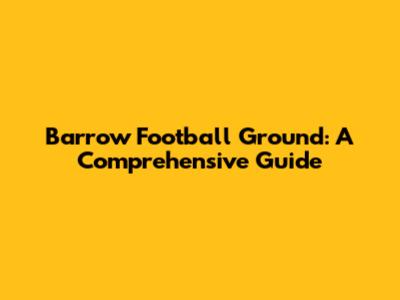 Barrow Football Ground: A Comprehensive Guide