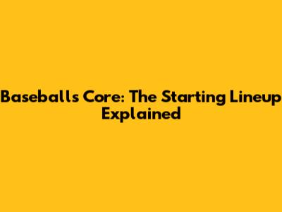 Baseball's Core: The Starting Lineup Explained