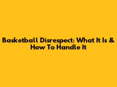Basketball Disrespect: What It Is & How To Handle It