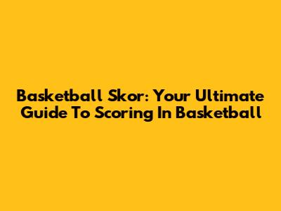 Basketball Skor: Your Ultimate Guide To Scoring In Basketball