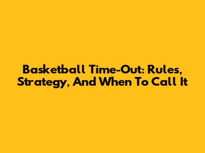 Basketball Time-Out: Rules, Strategy, And When To Call It