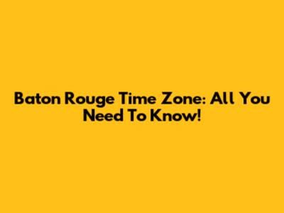 Baton Rouge Time Zone: All You Need To Know!