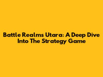 Battle Realms Utara: A Deep Dive Into The Strategy Game