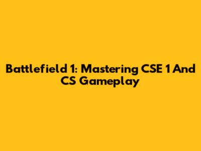 Battlefield 1: Mastering CSE 1 And CS Gameplay