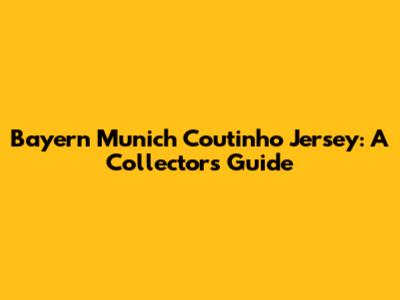 Bayern Munich Coutinho Jersey: A Collector's Guide