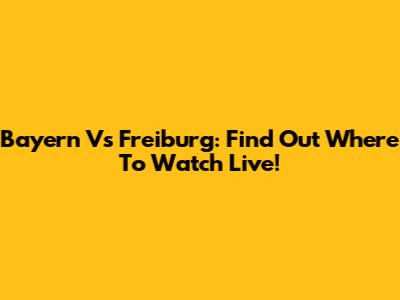 Bayern Vs Freiburg: Find Out Where To Watch Live!