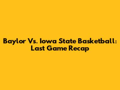 Baylor Vs. Iowa State Basketball: Last Game Recap