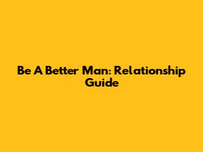 Be A Better Man: Relationship Guide