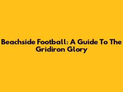 Beachside Football: A Guide To The Gridiron Glory