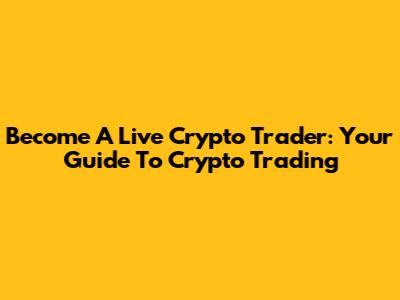 Become A Live Crypto Trader: Your Guide To Crypto Trading