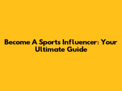 Become A Sports Influencer: Your Ultimate Guide