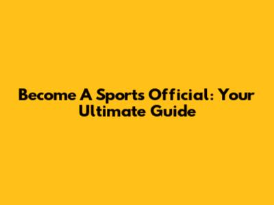 Become A Sports Official: Your Ultimate Guide