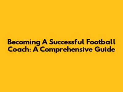 Becoming A Successful Football Coach: A Comprehensive Guide