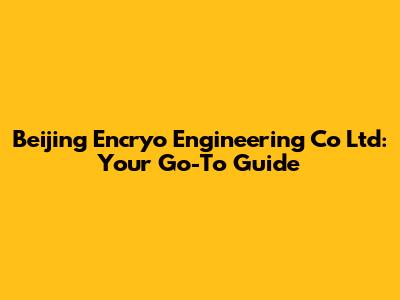Beijing Encryo Engineering Co Ltd: Your Go-To Guide