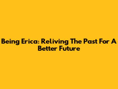 Being Erica: Reliving The Past For A Better Future
