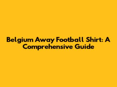 Belgium Away Football Shirt: A Comprehensive Guide