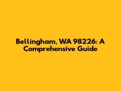 Bellingham, WA 98226: A Comprehensive Guide