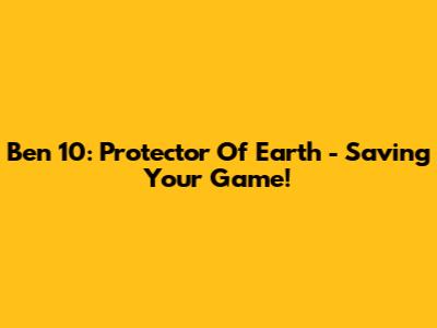 Ben 10: Protector Of Earth - Saving Your Game!