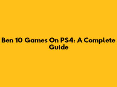 Ben 10 Games On PS4: A Complete Guide