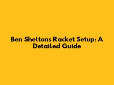 Ben Shelton's Racket Setup: A Detailed Guide