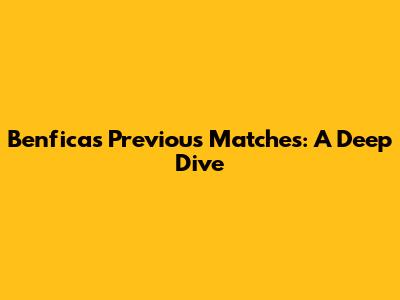 Benfica's Previous Matches: A Deep Dive