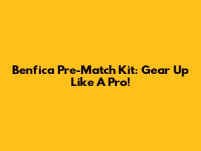 Benfica Pre-Match Kit: Gear Up Like A Pro!