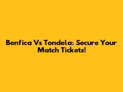 Benfica Vs Tondela: Secure Your Match Tickets!