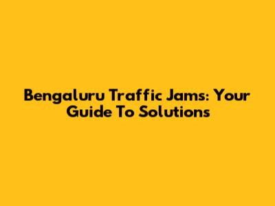 Bengaluru Traffic Jams: Your Guide To Solutions
