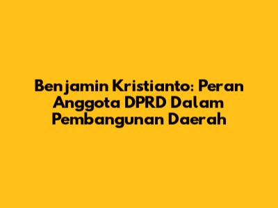 Benjamin Kristianto: Peran Anggota DPRD Dalam Pembangunan Daerah
