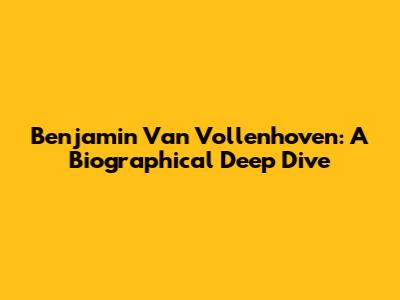 Benjamin Van Vollenhoven: A Biographical Deep Dive