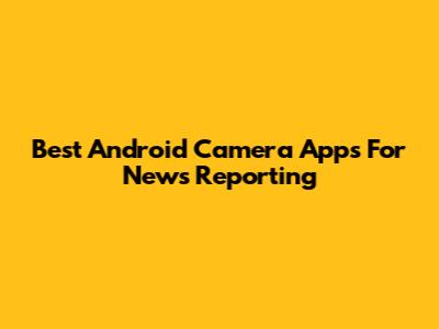 Best Android Camera Apps For News Reporting