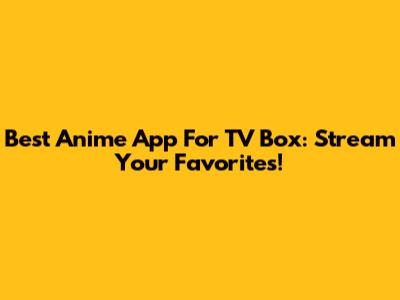 Best Anime App For TV Box: Stream Your Favorites!