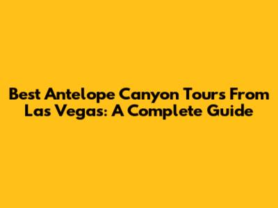 Best Antelope Canyon Tours From Las Vegas: A Complete Guide