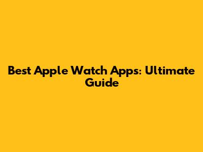 Best Apple Watch Apps: Ultimate Guide
