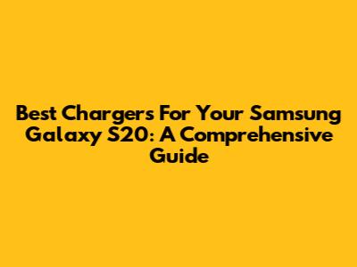 Best Chargers For Your Samsung Galaxy S20: A Comprehensive Guide