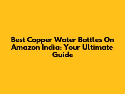 Best Copper Water Bottles On Amazon India: Your Ultimate Guide