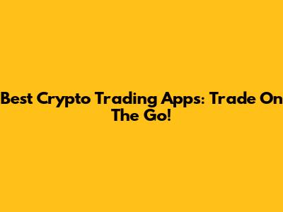 Best Crypto Trading Apps: Trade On The Go!