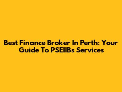 Best Finance Broker In Perth: Your Guide To PSEIIB's Services