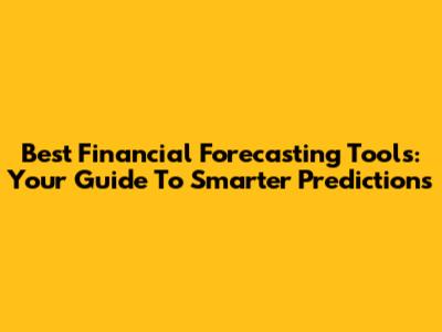 Best Financial Forecasting Tools: Your Guide To Smarter Predictions