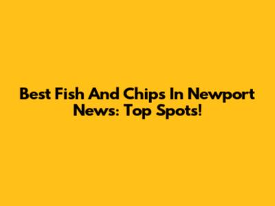 Best Fish And Chips In Newport News: Top Spots!