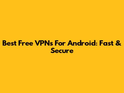 Best Free VPNs For Android: Fast & Secure