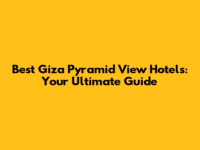 Best Giza Pyramid View Hotels: Your Ultimate Guide