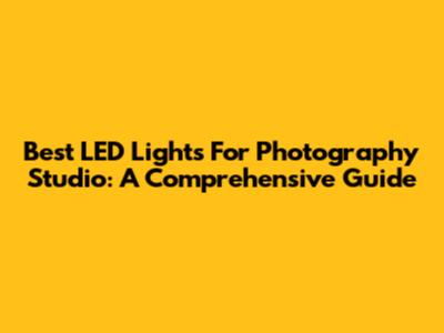 Best LED Lights For Photography Studio: A Comprehensive Guide